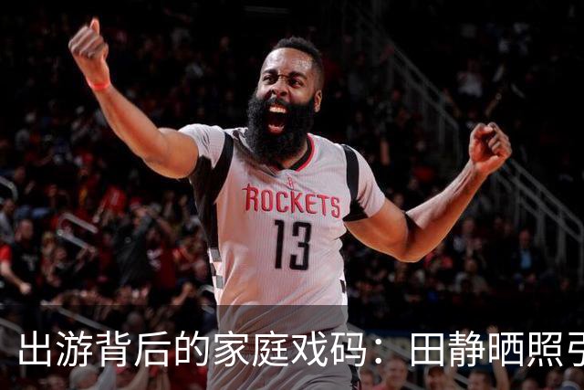 出游背后的家庭戏码：田静晒照引发的热议与点赞