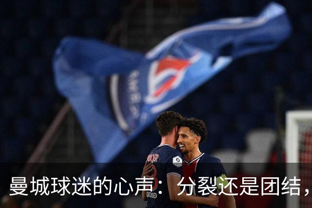 曼城球迷的心声：分裂还是团结，支持与反思的交响曲